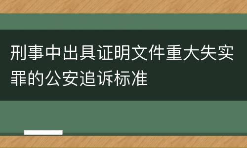 刑事中出具证明文件重大失实罪的公安追诉标准