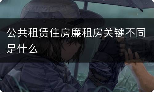 公共租赁住房廉租房关键不同是什么