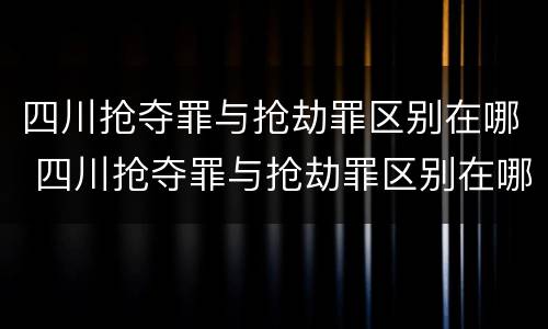 四川抢夺罪与抢劫罪区别在哪 四川抢夺罪与抢劫罪区别在哪儿