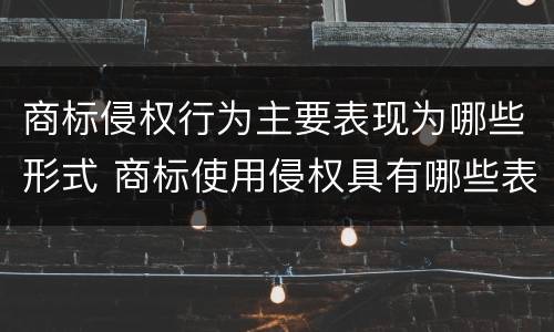商标侵权行为主要表现为哪些形式 商标使用侵权具有哪些表现形式