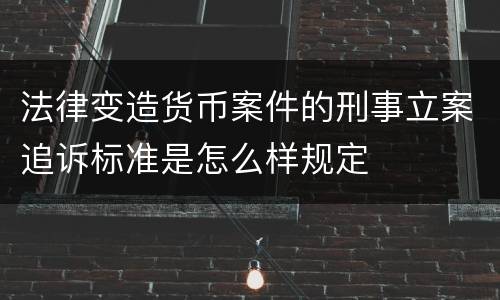 法律变造货币案件的刑事立案追诉标准是怎么样规定