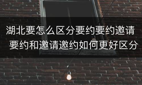 湖北要怎么区分要约要约邀请 要约和邀请邀约如何更好区分