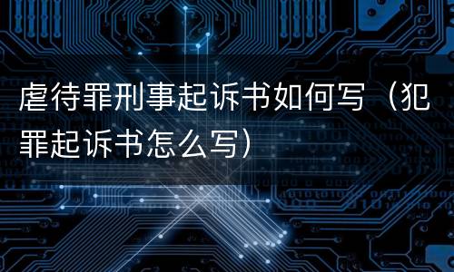 虐待罪刑事起诉书如何写（犯罪起诉书怎么写）