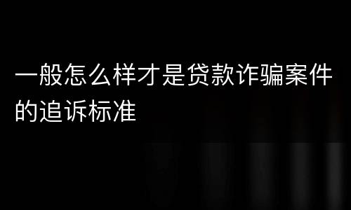 一般怎么样才是贷款诈骗案件的追诉标准