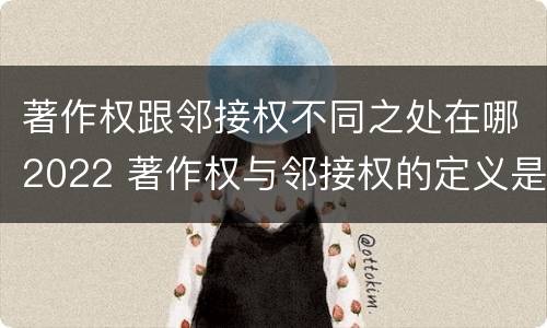 著作权跟邻接权不同之处在哪2022 著作权与邻接权的定义是什么