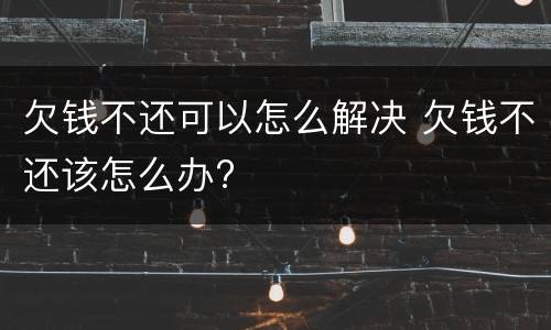 欠钱不还可以怎么解决 欠钱不还该怎么办?