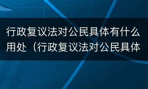 行政复议法对公民具体有什么用处（行政复议法对公民具体有什么用处吗）