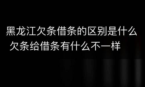 黑龙江欠条借条的区别是什么 欠条给借条有什么不一样