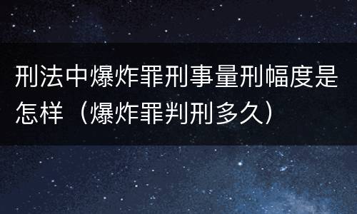 刑法中爆炸罪刑事量刑幅度是怎样（爆炸罪判刑多久）