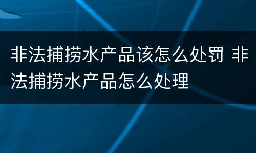 非法捕捞水产品该怎么处罚 非法捕捞水产品怎么处理