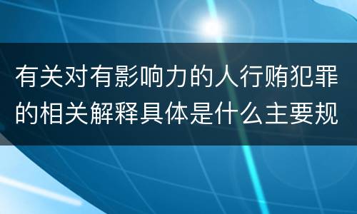 有关对有影响力的人行贿犯罪的相关解释具体是什么主要规定