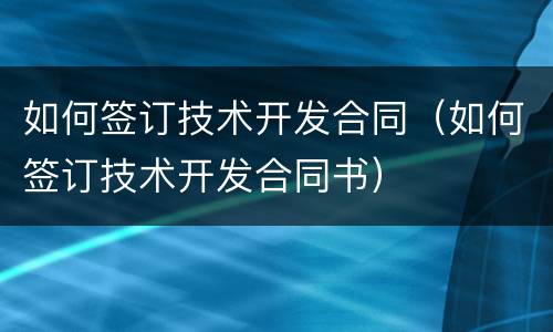 如何签订技术开发合同（如何签订技术开发合同书）