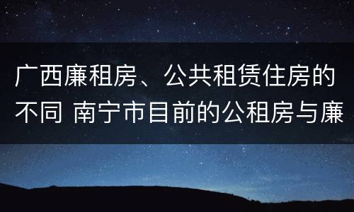广西廉租房、公共租赁住房的不同 南宁市目前的公租房与廉租房的区别