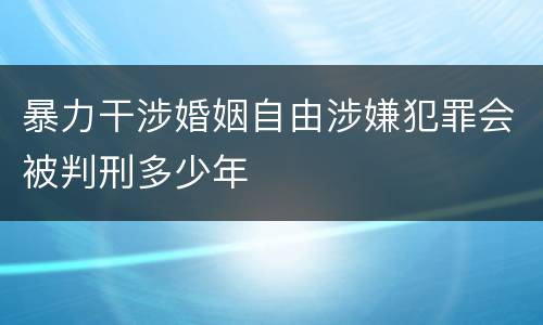 暴力干涉婚姻自由涉嫌犯罪会被判刑多少年
