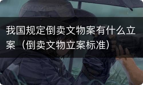 我国规定倒卖文物案有什么立案（倒卖文物立案标准）