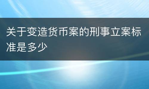 关于变造货币案的刑事立案标准是多少