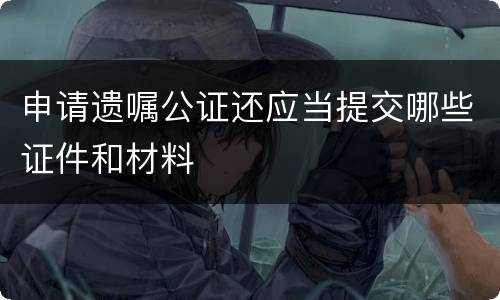 申请遗嘱公证还应当提交哪些证件和材料