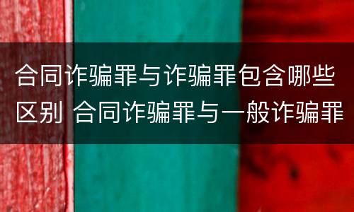 合同诈骗罪与诈骗罪包含哪些区别 合同诈骗罪与一般诈骗罪的区别