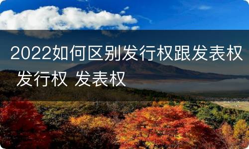 2022如何区别发行权跟发表权 发行权 发表权