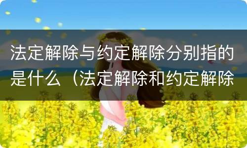 法定解除与约定解除分别指的是什么（法定解除和约定解除哪个优先）