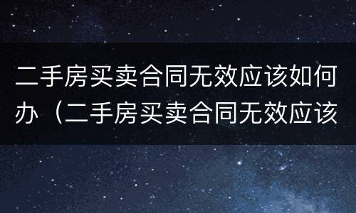 二手房买卖合同无效应该如何办（二手房买卖合同无效应该如何办理）