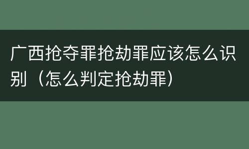 广西抢夺罪抢劫罪应该怎么识别（怎么判定抢劫罪）