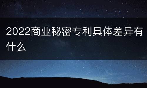 2022商业秘密专利具体差异有什么