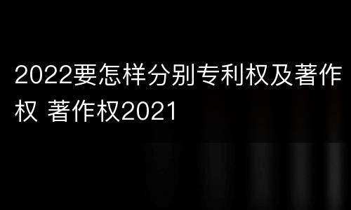 2022要怎样分别专利权及著作权 著作权2021