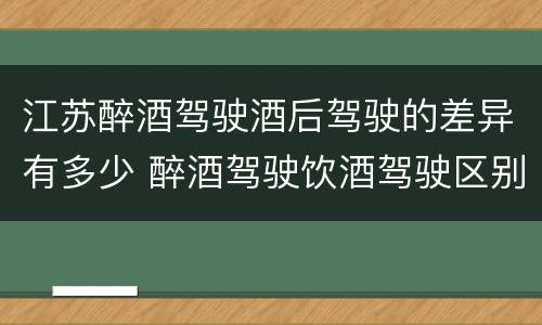 江苏醉酒驾驶酒后驾驶的差异有多少 醉酒驾驶饮酒驾驶区别