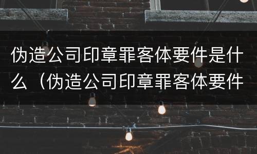伪造公司印章罪客体要件是什么（伪造公司印章罪客体要件是什么）