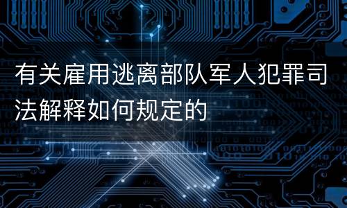 有关雇用逃离部队军人犯罪司法解释如何规定的