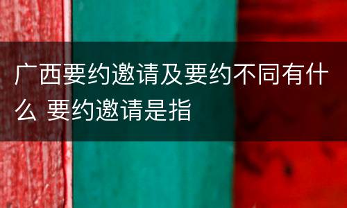 广西要约邀请及要约不同有什么 要约邀请是指
