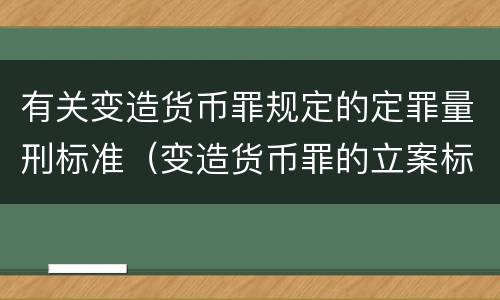 有关变造货币罪规定的定罪量刑标准（变造货币罪的立案标准）