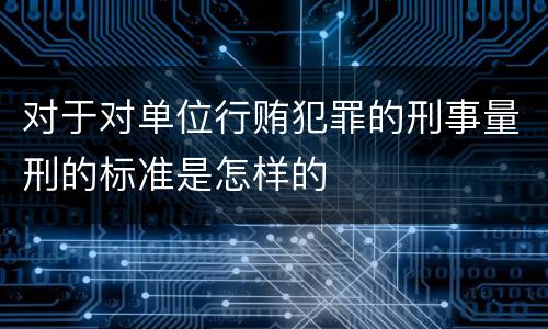 对于对单位行贿犯罪的刑事量刑的标准是怎样的