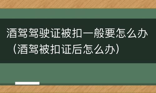 酒驾驾驶证被扣一般要怎么办（酒驾被扣证后怎么办）