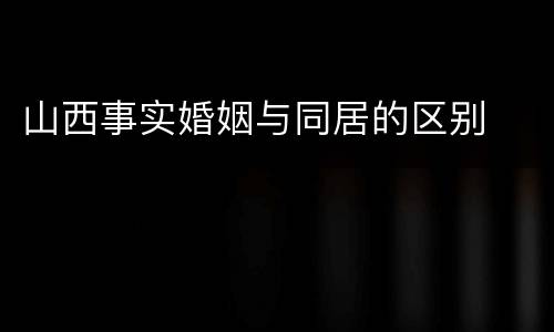 山西事实婚姻与同居的区别