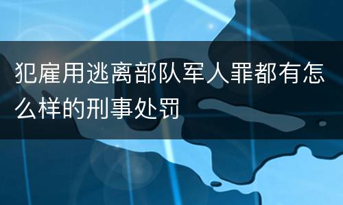 犯雇用逃离部队军人罪都有怎么样的刑事处罚