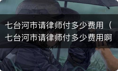 七台河市请律师付多少费用（七台河市请律师付多少费用啊）