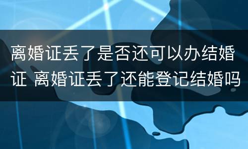 离婚证丢了是否还可以办结婚证 离婚证丢了还能登记结婚吗