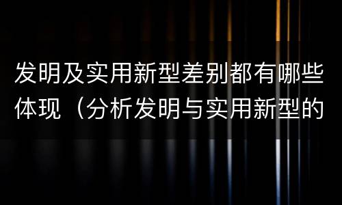 发明及实用新型差别都有哪些体现（分析发明与实用新型的区别）