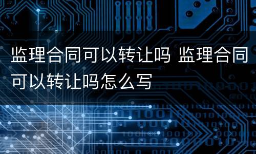 监理合同可以转让吗 监理合同可以转让吗怎么写
