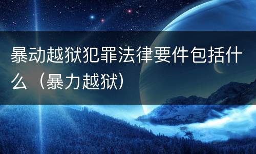 暴动越狱犯罪法律要件包括什么（暴力越狱）