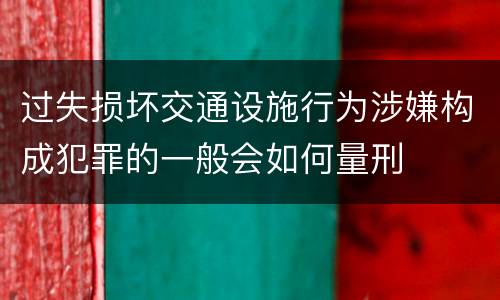 过失损坏交通设施行为涉嫌构成犯罪的一般会如何量刑