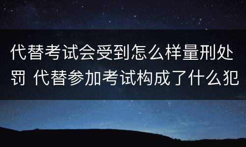 代替考试会受到怎么样量刑处罚 代替参加考试构成了什么犯罪