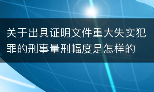 关于出具证明文件重大失实犯罪的刑事量刑幅度是怎样的