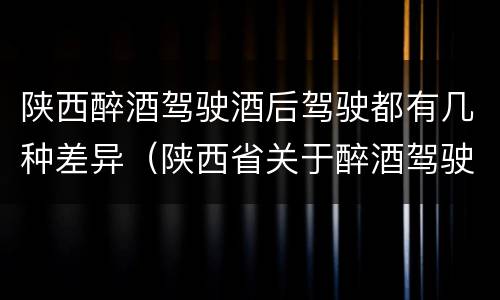 陕西醉酒驾驶酒后驾驶都有几种差异（陕西省关于醉酒驾驶实施细则）