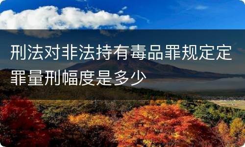 刑法对非法持有毒品罪规定定罪量刑幅度是多少