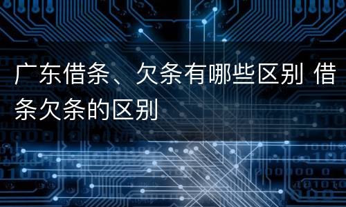 广东借条、欠条有哪些区别 借条欠条的区别
