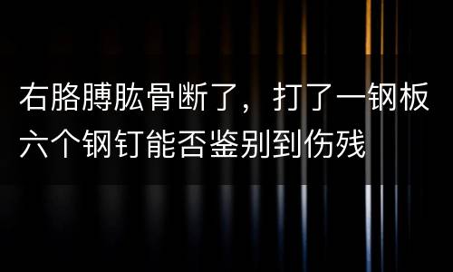 右胳膊肱骨断了，打了一钢板六个钢钉能否鉴别到伤残