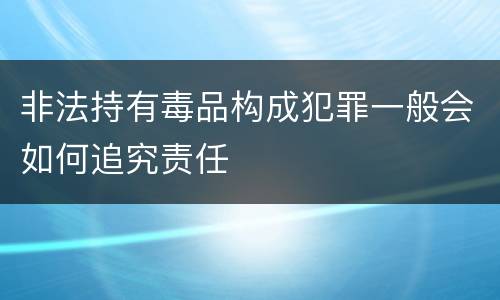 非法持有毒品构成犯罪一般会如何追究责任